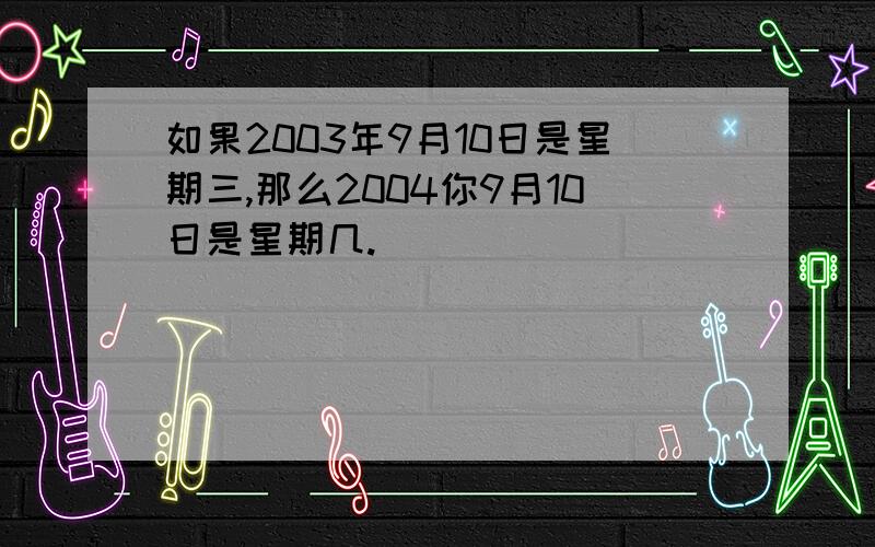 如果2003年9月10日是星期三,那么2004你9月10日是星期几.