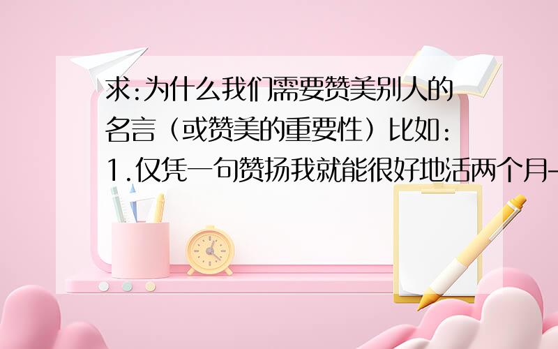 求:为什么我们需要赞美别人的名言（或赞美的重要性）比如:1.仅凭一句赞扬我就能很好地活两个月——马克`吐温