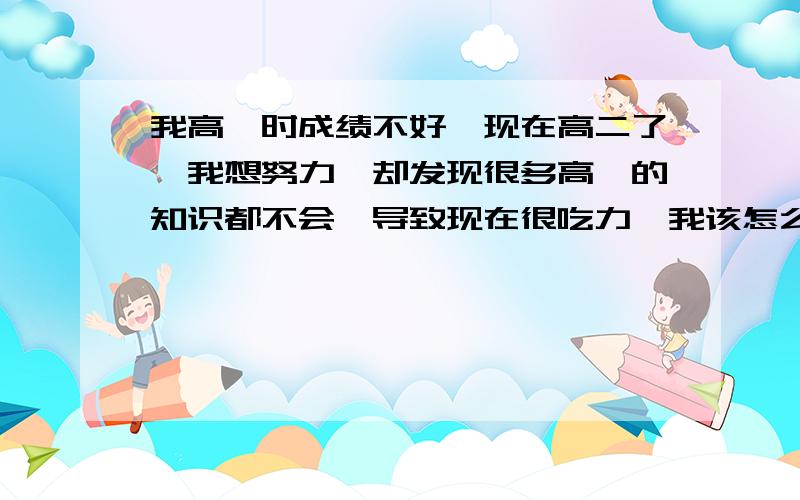 我高一时成绩不好,现在高二了,我想努力,却发现很多高一的知识都不会,导致现在很吃力,我该怎么办那?