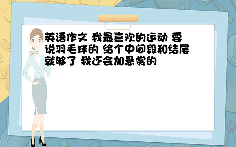 英语作文 我最喜欢的运动 要说羽毛球的 给个中间段和结尾就够了 我还会加悬赏的