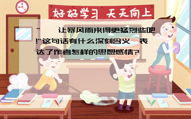 “——让暴风雨来得更猛烈些吧!”这句话有什么深刻含义,表达了作者怎样的思想感情?