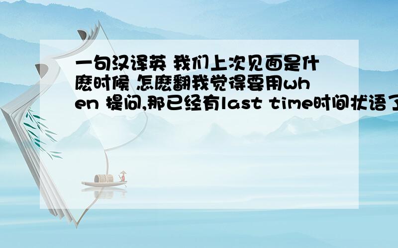 一句汉译英 我们上次见面是什麽时候 怎麽翻我觉得要用when 提问,那已经有last time时间状语了呀 要变为 我们上次见面是那一天?是不是就好翻了 What day did we meet last time