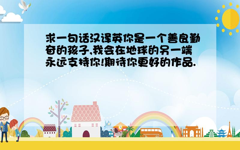 求一句话汉译英你是一个善良勤奋的孩子,我会在地球的另一端永远支持你!期待你更好的作品.