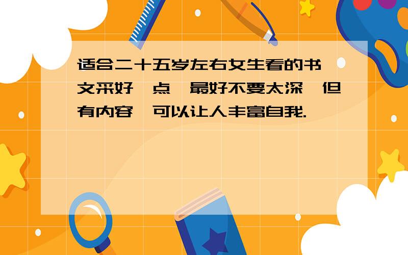 适合二十五岁左右女生看的书,文采好一点,最好不要太深,但有内容,可以让人丰富自我.