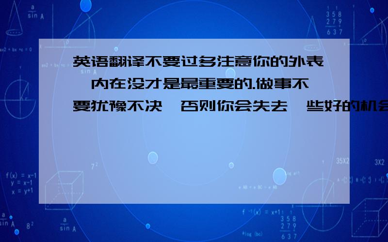 英语翻译不要过多注意你的外表,内在没才是最重要的.做事不要犹豫不决,否则你会失去一些好的机会.