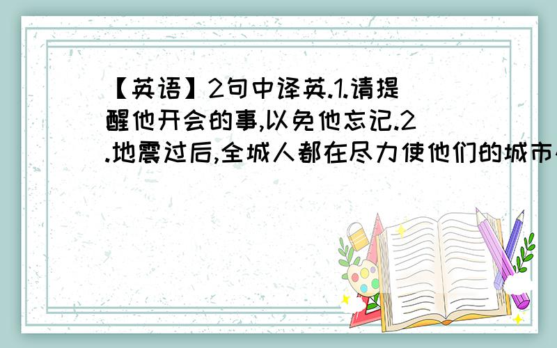 【英语】2句中译英.1.请提醒他开会的事,以免他忘记.2.地震过后,全城人都在尽力使他们的城市恢复生机.