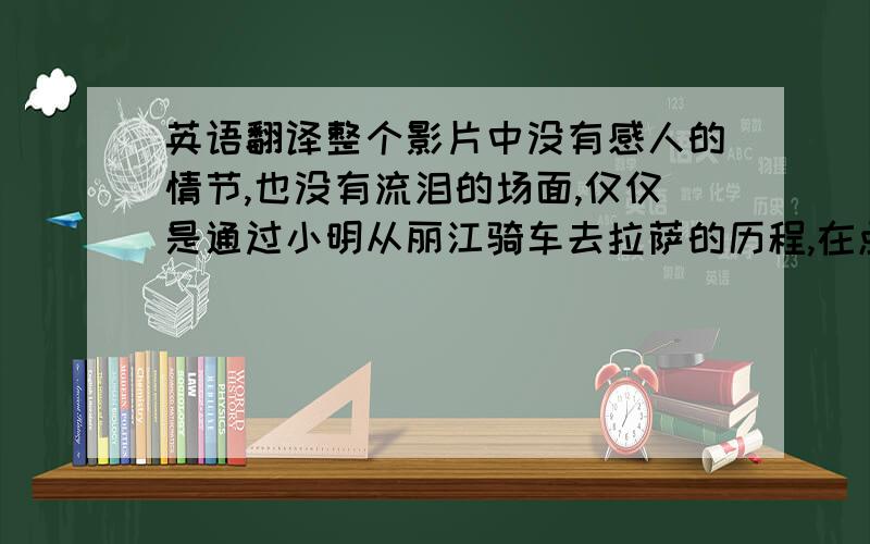 英语翻译整个影片中没有感人的情节,也没有流泪的场面,仅仅是通过小明从丽江骑车去拉萨的历程,在点点滴滴中述说着兄弟情谊.