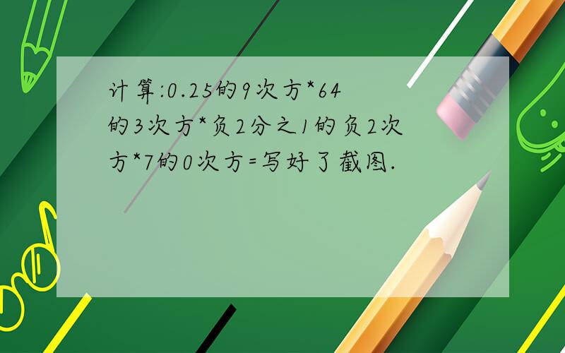 计算:0.25的9次方*64的3次方*负2分之1的负2次方*7的0次方=写好了截图.