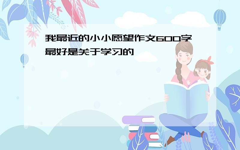 我最近的小小愿望作文600字最好是关于学习的