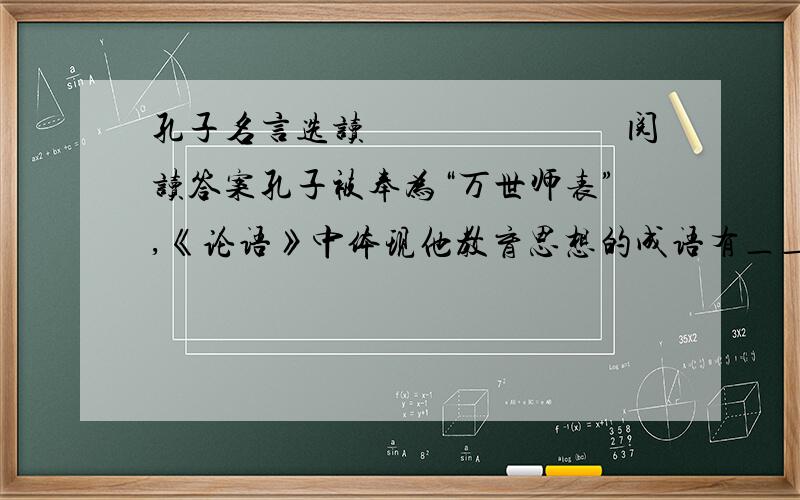 孔子名言选读　　　　　　　阅读答案孔子被奉为“万世师表”,《论语》中体现他教育思想的成语有＿＿＿＿、＿＿＿＿、＿＿＿＿等.