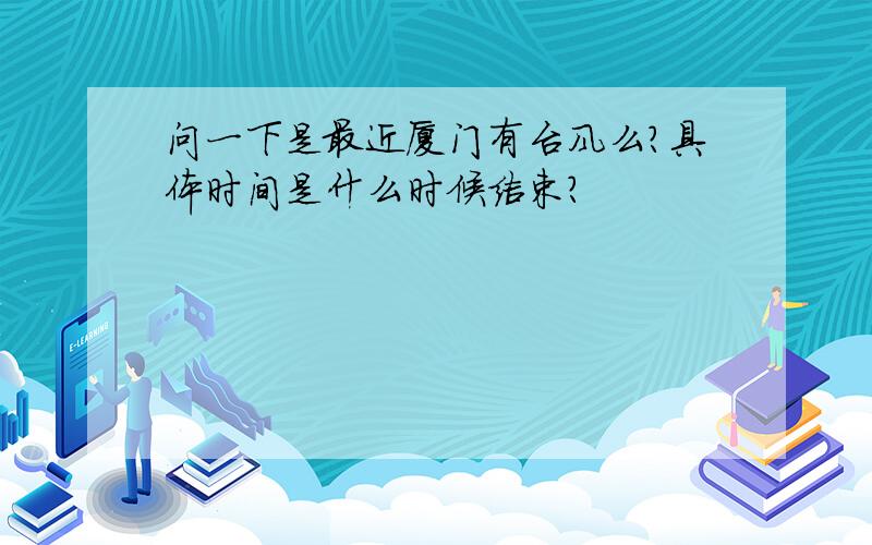 问一下是最近厦门有台风么?具体时间是什么时候结束?