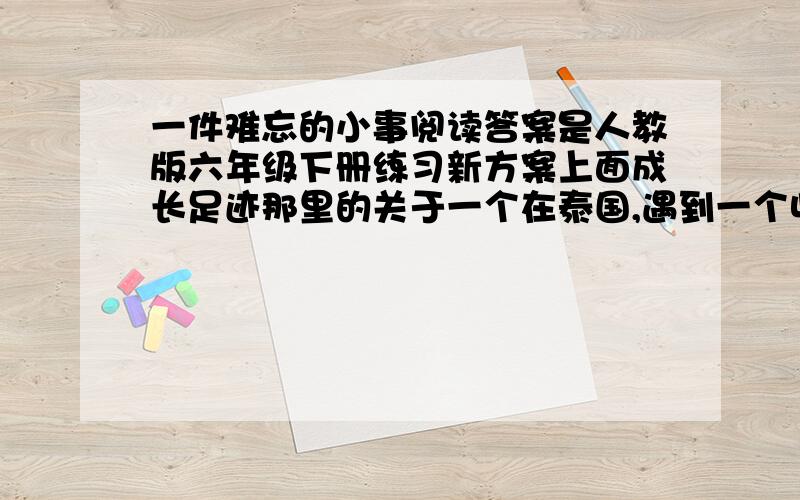 一件难忘的小事阅读答案是人教版六年级下册练习新方案上面成长足迹那里的关于一个在泰国,遇到一个收报纸的一个女人和一个孩子,最后那个女人把裹在报纸里的金项链送回去了 急.