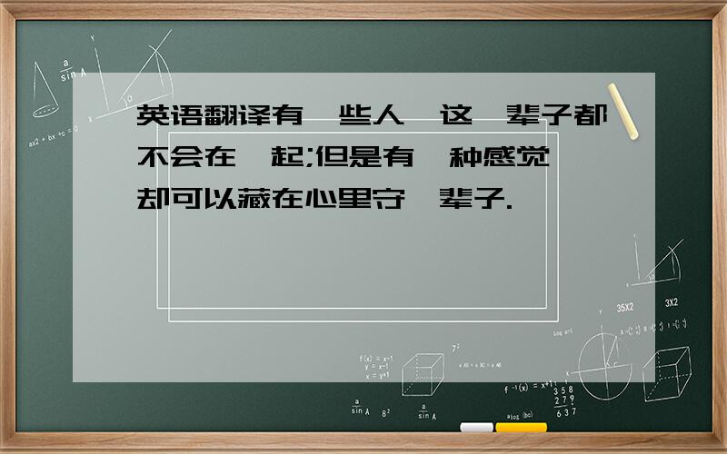 英语翻译有一些人,这一辈子都不会在一起;但是有一种感觉,却可以藏在心里守一辈子.