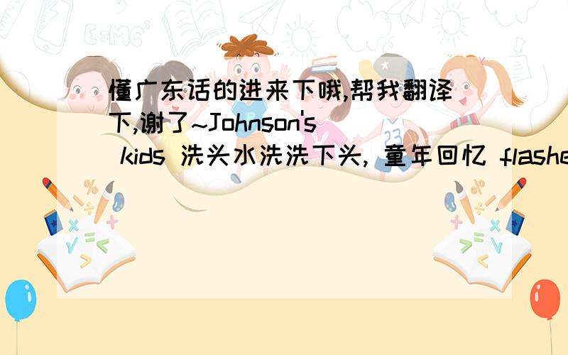 懂广东话的进来下哦,帮我翻译下,谢了~Johnson's kids 洗头水洗洗下头, 童年回忆 flashed accross my mind当年超 hit o既 Johnson's kids 洗头水, 广告效应之下, 我念好多我o甘上下年纪o既人都曾经用过 (当