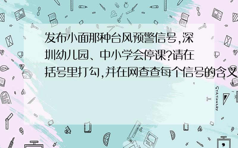 发布小面那种台风预警信号,深圳幼儿园、中小学会停课?请在括号里打勾,并在网查查每个信号的含义是什么.