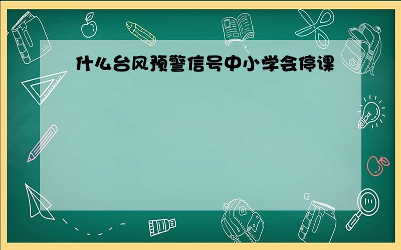 什么台风预警信号中小学会停课