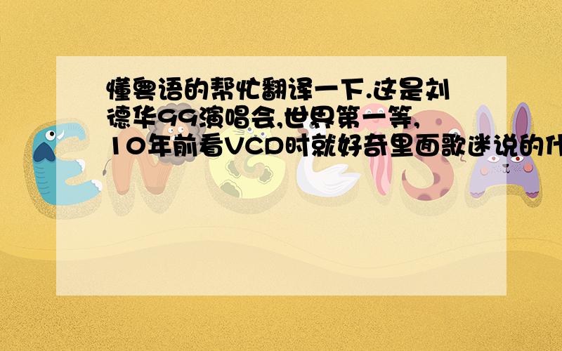 懂粤语的帮忙翻译一下.这是刘德华99演唱会,世界第一等,10年前看VCD时就好奇里面歌迷说的什么,前段时间又听到这个,请懂粤语的朋友给翻译翻译.3分33-37秒.http://v.youku.com/v_show/id_XMzI3NTcxMzI=.html