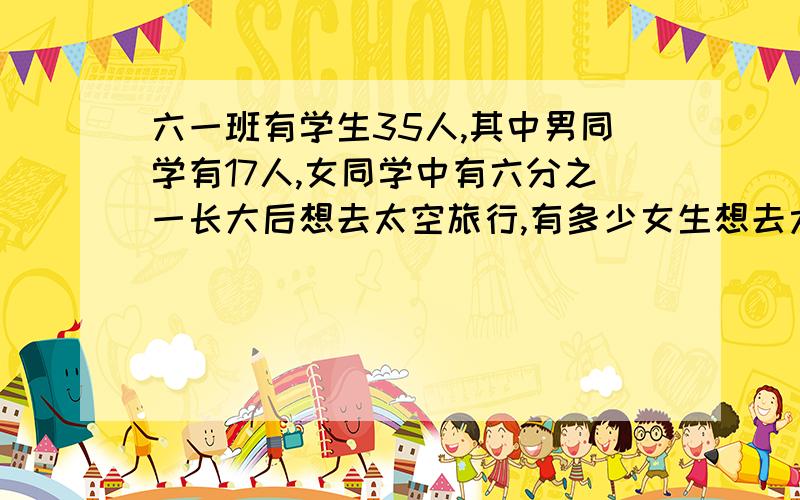 六一班有学生35人,其中男同学有17人,女同学中有六分之一长大后想去太空旅行,有多少女生想去太空旅行?用方程解,要有数量关系,半小时内回答!