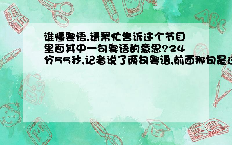 谁懂粤语,请帮忙告诉这个节目里面其中一句粤语的意思?24分55秒,记者说了两句粤语,前面那句是这个节目的名字,先谢过