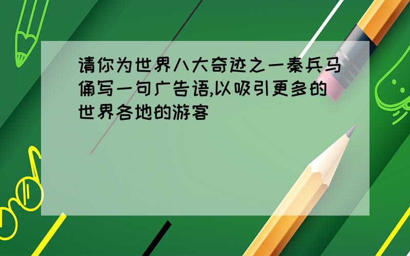 请你为世界八大奇迹之一秦兵马俑写一句广告语,以吸引更多的世界各地的游客