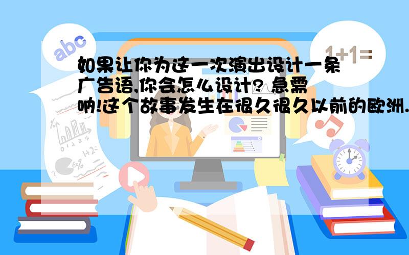 如果让你为这一次演出设计一条广告语,你会怎么设计? 急需呐!这个故事发生在很久很久以前的欧洲.    有一次,一个著名的小提琴手将在某地演出.广告上说,他的小提琴价值五十万元.有一些人