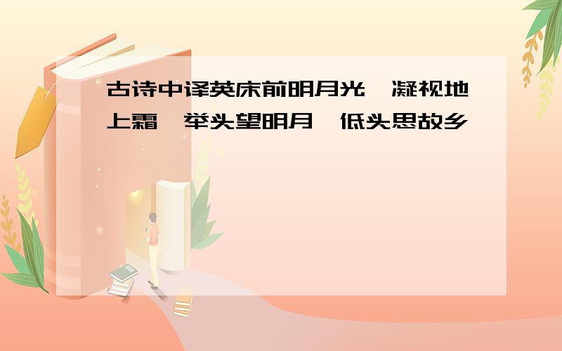 古诗中译英床前明月光,凝视地上霜,举头望明月,低头思故乡