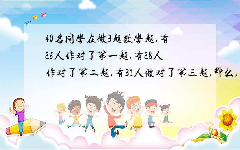 40名同学在做3题数学题,有25人作对了第一题,有28人作对了第二题,有31人做对了第三题,那么,至多有几人做对3题