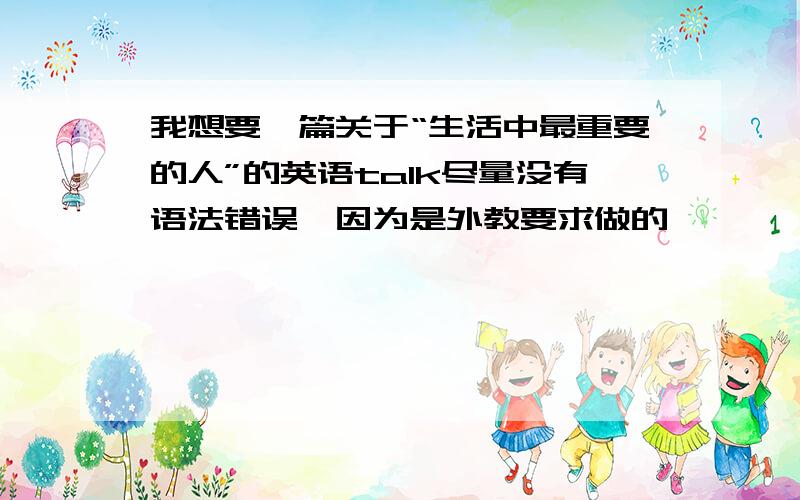 我想要一篇关于“生活中最重要的人”的英语talk尽量没有语法错误,因为是外教要求做的,