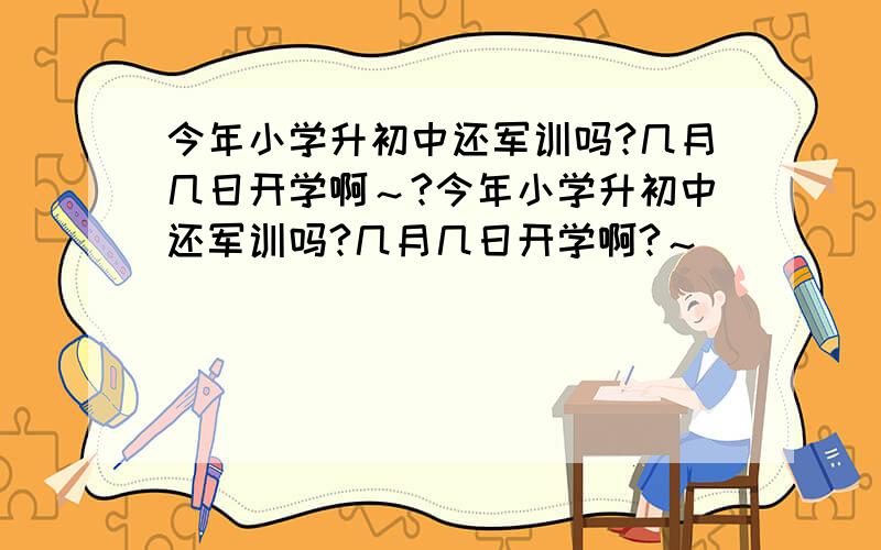 今年小学升初中还军训吗?几月几日开学啊～?今年小学升初中还军训吗?几月几日开学啊?～