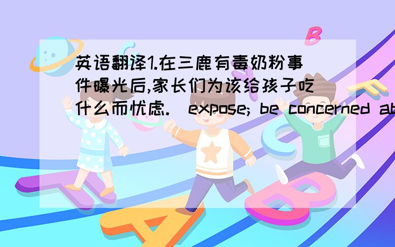 英语翻译1.在三鹿有毒奶粉事件曝光后,家长们为该给孩子吃什么而忧虑.(expose; be concerned about) After the poisonous milk powder of Sanlu had been exposed,the parents were concerned about what can be eat for children.2.好