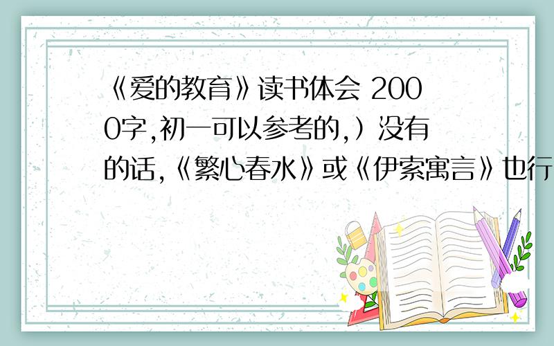 《爱的教育》读书体会 2000字,初一可以参考的,）没有的话,《繁心春水》或《伊索寓言》也行!