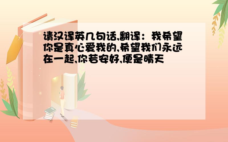 请汉译英几句话,翻译：我希望你是真心爱我的,希望我们永远在一起,你若安好,便是晴天