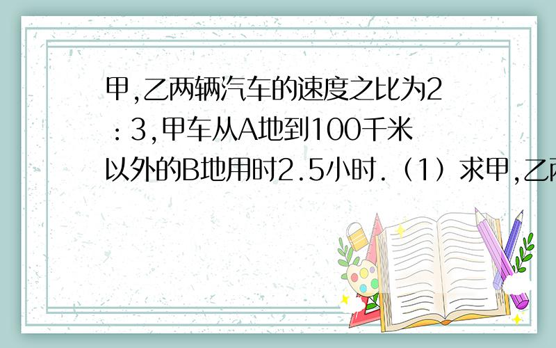 甲,乙两辆汽车的速度之比为2：3,甲车从A地到100千米以外的B地用时2.5小时.（1）求甲,乙两车的速度.（2）若甲,乙两车同时从A地出发,谁先到达B地?它比对方早多长时间到达.说明理由