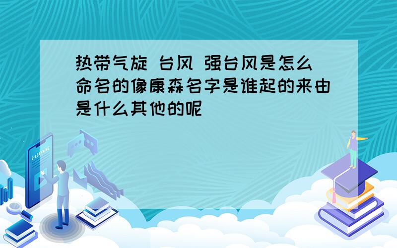 热带气旋 台风 强台风是怎么命名的像康森名字是谁起的来由是什么其他的呢