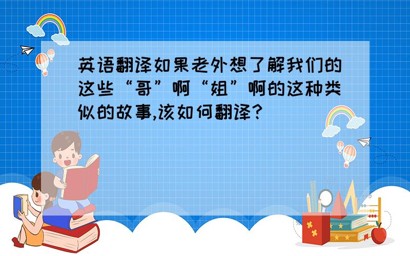 英语翻译如果老外想了解我们的这些“哥”啊“姐”啊的这种类似的故事,该如何翻译?