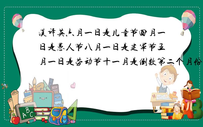 汉译英六月一日是儿童节四月一日是愚人节八月一日是建军节五月一日是劳动节十一月是倒数第二个月份十二月二十五日是圣诞节七月一日是党的生日一月一日是元旦九月一日是教师节十月