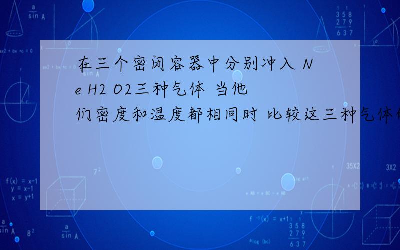 在三个密闭容器中分别冲入 Ne H2 O2三种气体 当他们密度和温度都相同时 比较这三种气体的压强非要用pV=nRT?