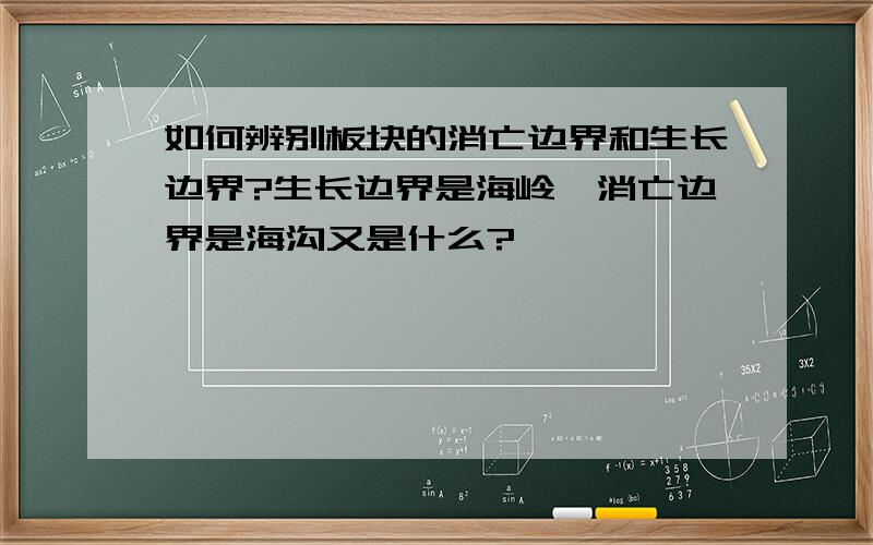 如何辨别板块的消亡边界和生长边界?生长边界是海岭,消亡边界是海沟又是什么?