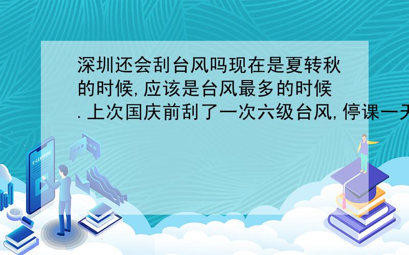 深圳还会刮台风吗现在是夏转秋的时候,应该是台风最多的时候.上次国庆前刮了一次六级台风,停课一天,爽阿!我想请问下深圳还会有台风（足以停学的）吗?