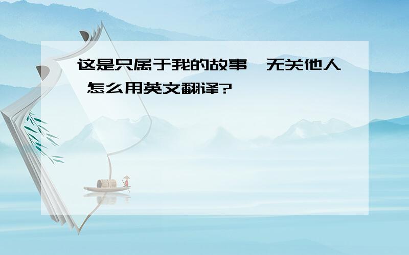 这是只属于我的故事,无关他人 怎么用英文翻译?