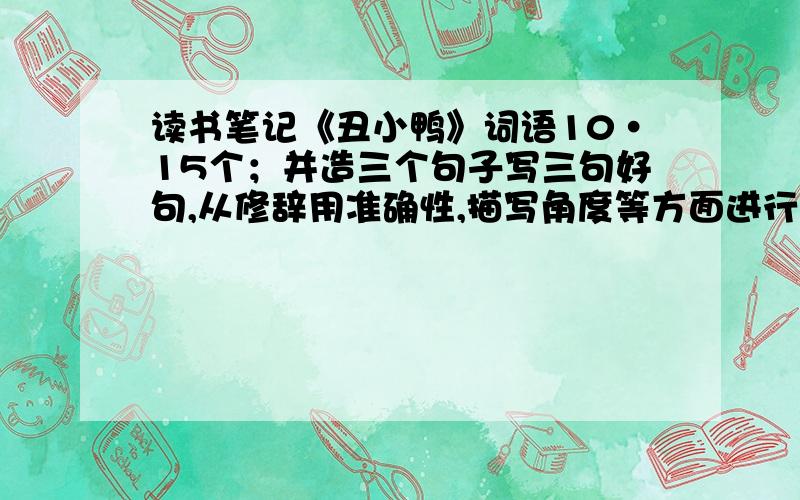 读书笔记《丑小鸭》词语10·15个；并造三个句子写三句好句,从修辞用准确性,描写角度等方面进行赏析写读书感受或收获不知道的别来尤其是那些一级的来一个 杀一个