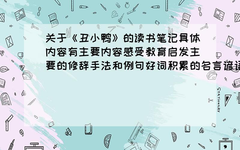 关于《丑小鸭》的读书笔记具体内容有主要内容感受教育启发主要的修辞手法和例句好词积累的名言谚语歇后语对联成语积累最喜欢句子和理由我现在只求主要内筒的概括（简洁）和感受教