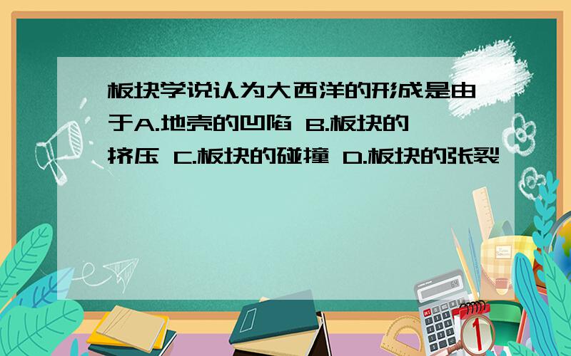 板块学说认为大西洋的形成是由于A.地壳的凹陷 B.板块的挤压 C.板块的碰撞 D.板块的张裂