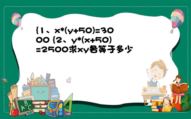 {1、x*(y+50)=3000 {2、y*(x+50)=2500求xy各等于多少