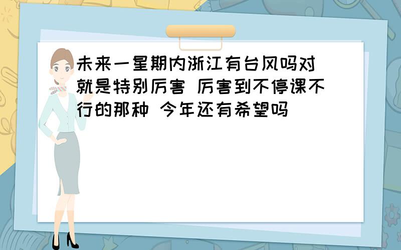 未来一星期内浙江有台风吗对 就是特别厉害 厉害到不停课不行的那种 今年还有希望吗