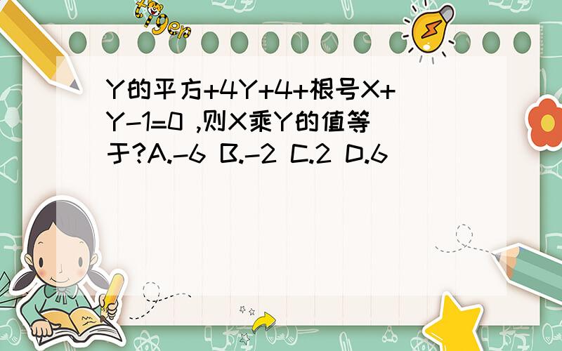 Y的平方+4Y+4+根号X+Y-1=0 ,则X乘Y的值等于?A.-6 B.-2 C.2 D.6