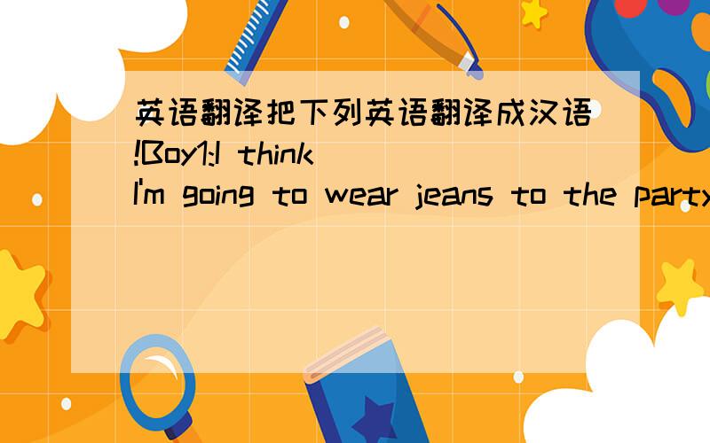 英语翻译把下列英语翻译成汉语!Boy1:I think I'm going to wear jeans to the party.BOY2:If you do,the teachers won't let you in.Boy1:I thin I'm going to stayat home.Girl1:If you do,you'll be sorry.Girl2:I think I'm going take the bus to the