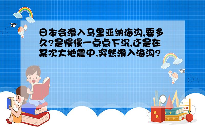 日本会滑入马里亚纳海沟,要多久?是慢慢一点点下沉,还是在某次大地震中,突然滑入海沟?