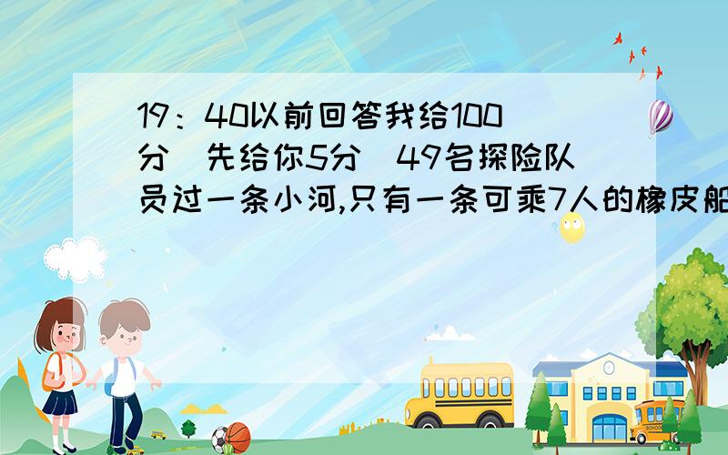 19：40以前回答我给100分（先给你5分）49名探险队员过一条小河,只有一条可乘7人的橡皮船,过一次河需要4分钟,全体队员渡河需要多少时间