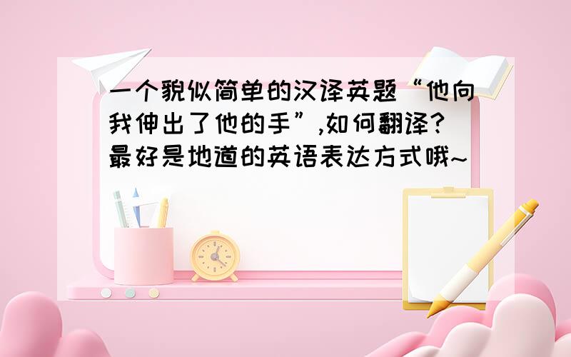 一个貌似简单的汉译英题“他向我伸出了他的手”,如何翻译?最好是地道的英语表达方式哦~